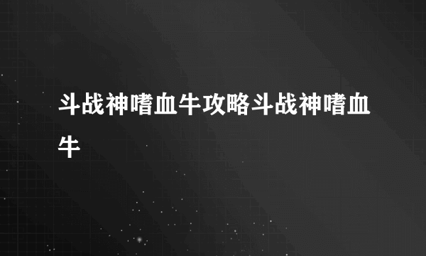 斗战神嗜血牛攻略斗战神嗜血牛