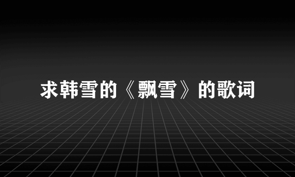 求韩雪的《飘雪》的歌词