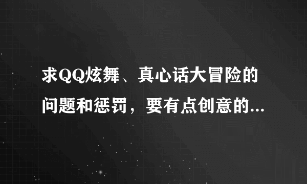 求QQ炫舞、真心话大冒险的问题和惩罚，要有点创意的，勿抄袭