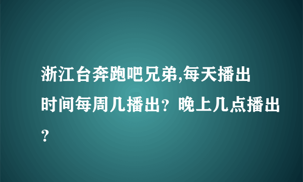 浙江台奔跑吧兄弟,每天播出时间每周几播出？晚上几点播出？