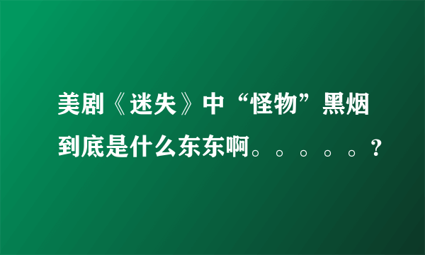 美剧《迷失》中“怪物”黑烟到底是什么东东啊。。。。。？