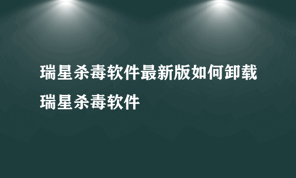 瑞星杀毒软件最新版如何卸载瑞星杀毒软件