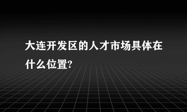 大连开发区的人才市场具体在什么位置?