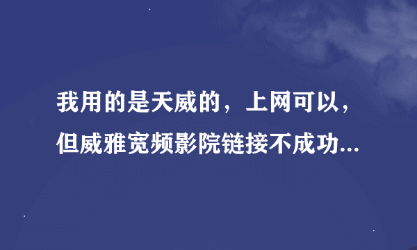 我用的是天威的，上网可以，但威雅宽频影院链接不成功，而且影院也很久没更新那些影片了？这是为什么呀？