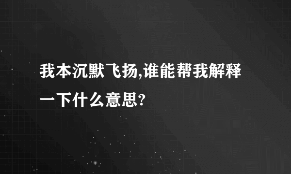 我本沉默飞扬,谁能帮我解释一下什么意思?
