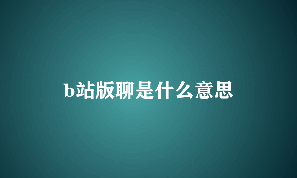 b站版聊是什么意思