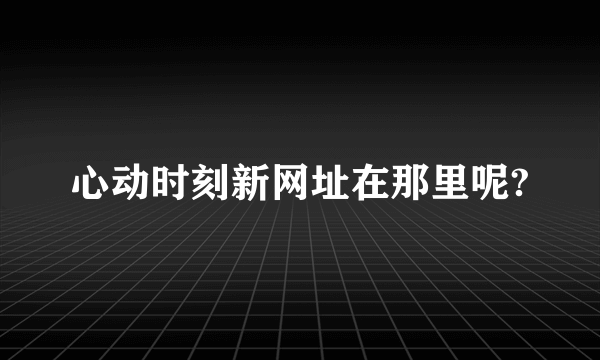 心动时刻新网址在那里呢?