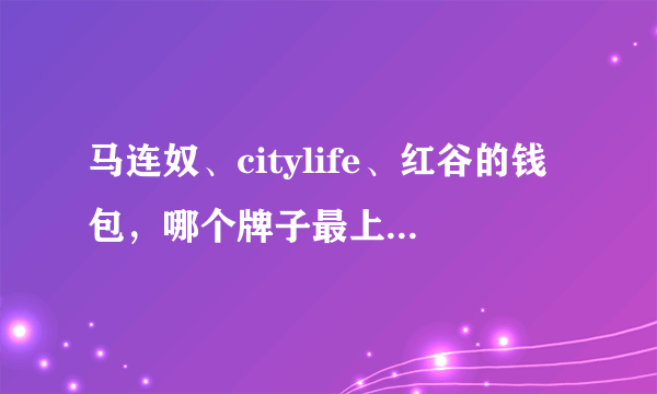 马连奴、citylife、红谷的钱包，哪个牌子最上档次？蒙娜丽莎、稻草人、塞飞洛是不是都是杂牌子？