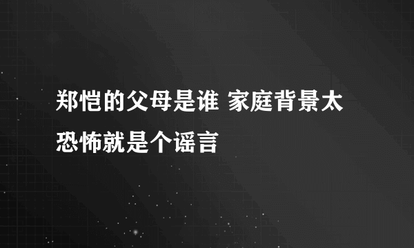 郑恺的父母是谁 家庭背景太恐怖就是个谣言