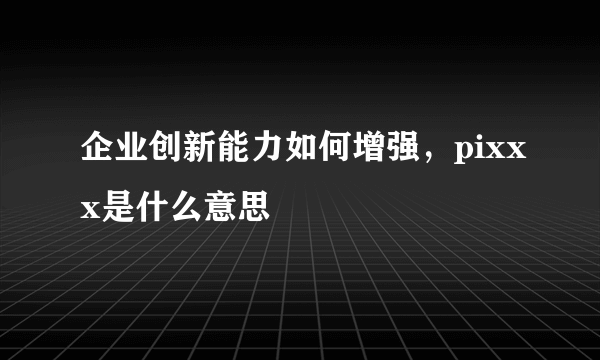 企业创新能力如何增强，pixxx是什么意思