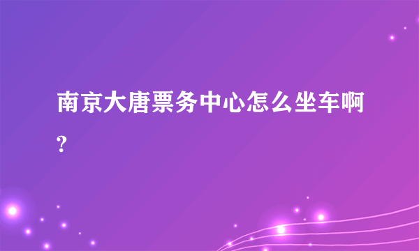 南京大唐票务中心怎么坐车啊?