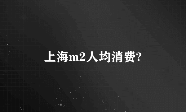 上海m2人均消费?