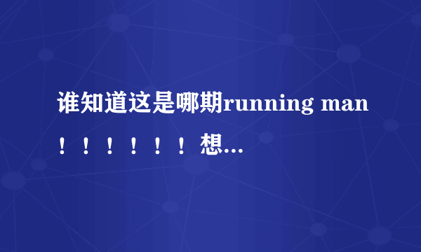 谁知道这是哪期running man！！！！！！想看求！！！！