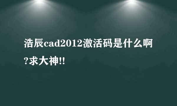 浩辰cad2012激活码是什么啊?求大神!!