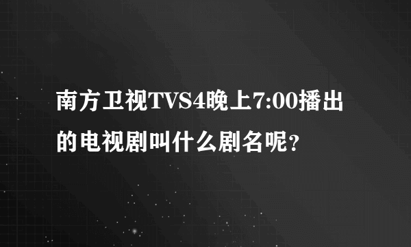 南方卫视TVS4晚上7:00播出的电视剧叫什么剧名呢？