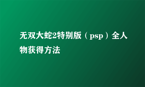 无双大蛇2特别版（psp）全人物获得方法