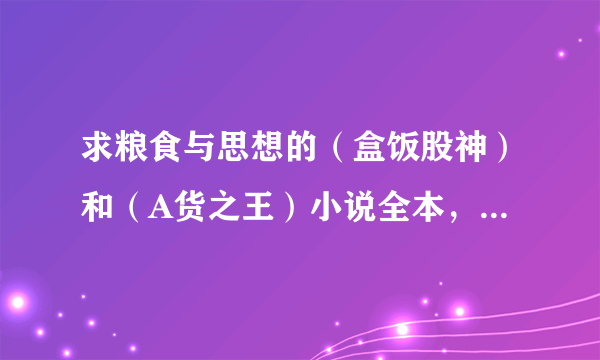 求粮食与思想的（盒饭股神）和（A货之王）小说全本，非常感谢
