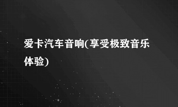 爱卡汽车音响(享受极致音乐体验)