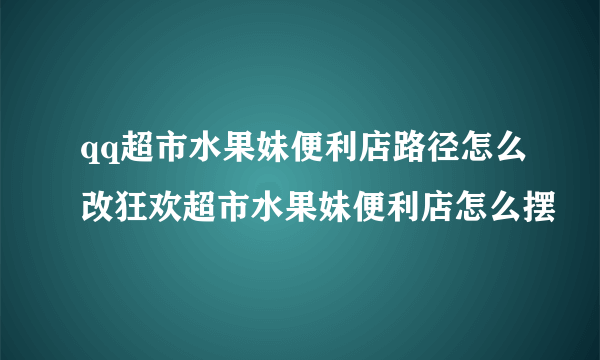 qq超市水果妹便利店路径怎么改狂欢超市水果妹便利店怎么摆