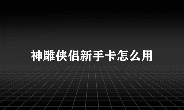 神雕侠侣新手卡怎么用