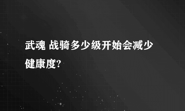 武魂 战骑多少级开始会减少健康度?