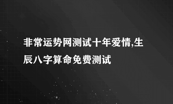 非常运势网测试十年爱情,生辰八字算命免费测试