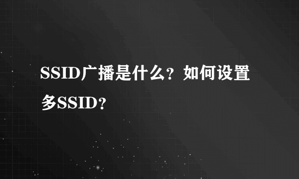 SSID广播是什么？如何设置多SSID？