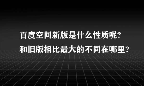 百度空间新版是什么性质呢?和旧版相比最大的不同在哪里?