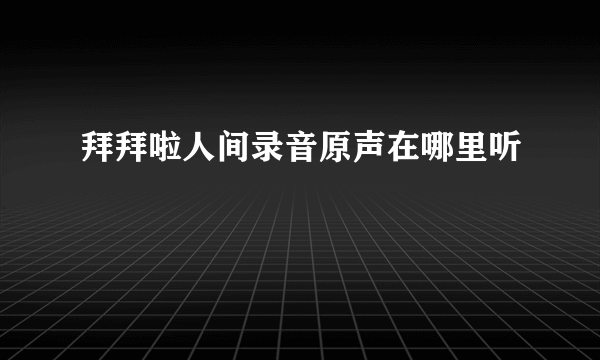拜拜啦人间录音原声在哪里听