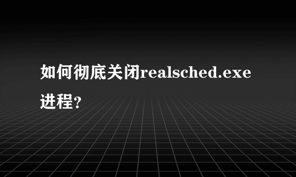 如何彻底关闭realsched.exe进程？