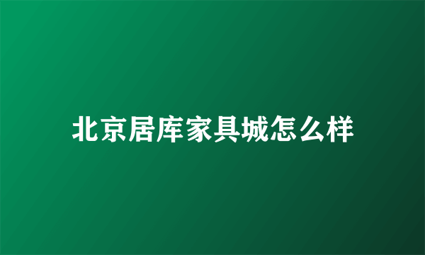 北京居库家具城怎么样