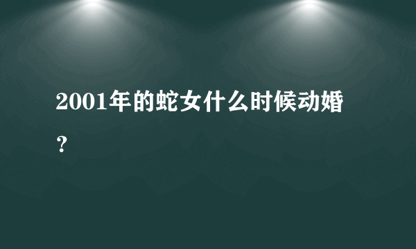 2001年的蛇女什么时候动婚？