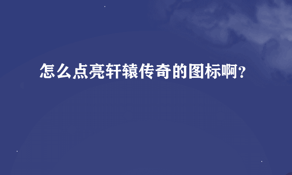 怎么点亮轩辕传奇的图标啊？
