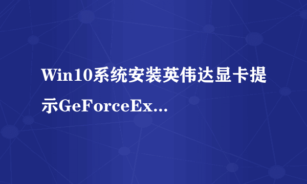 Win10系统安装英伟达显卡提示GeForceExperience遇到错误且必须关闭的解决方法
