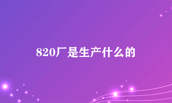 820厂是生产什么的