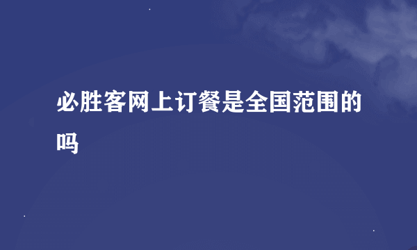 必胜客网上订餐是全国范围的吗