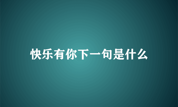 快乐有你下一句是什么