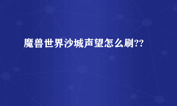 魔兽世界沙城声望怎么刷??