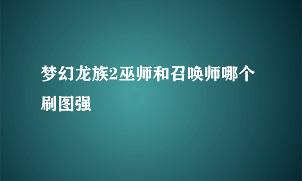 梦幻龙族2巫师和召唤师哪个刷图强