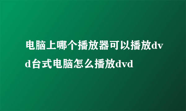 电脑上哪个播放器可以播放dvd台式电脑怎么播放dvd