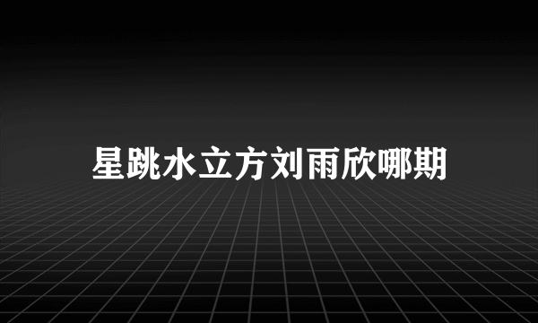 星跳水立方刘雨欣哪期