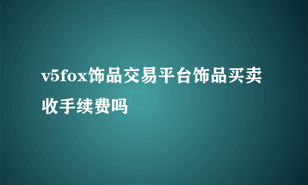 v5fox饰品交易平台饰品买卖收手续费吗
