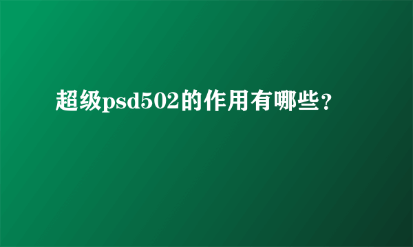 超级psd502的作用有哪些？