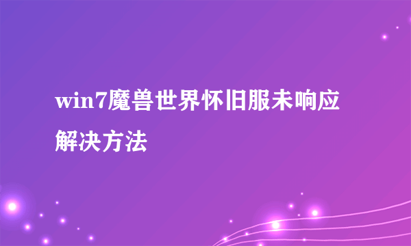 win7魔兽世界怀旧服未响应解决方法