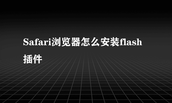 Safari浏览器怎么安装flash插件
