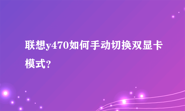 联想y470如何手动切换双显卡模式？