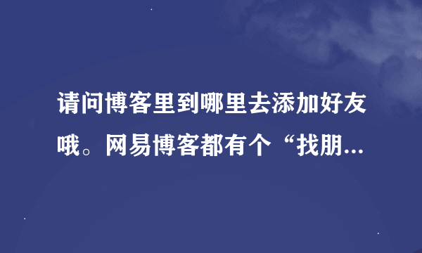 请问博客里到哪里去添加好友哦。网易博客都有个“找朋友”标题，可新?