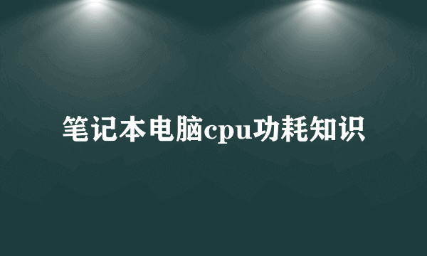 笔记本电脑cpu功耗知识