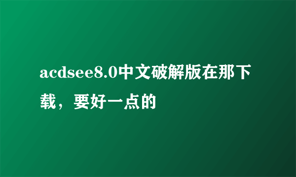 acdsee8.0中文破解版在那下载，要好一点的