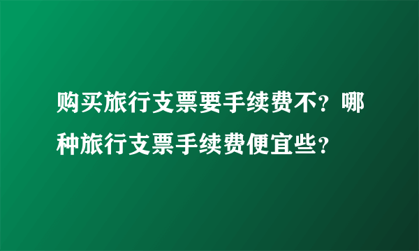 购买旅行支票要手续费不？哪种旅行支票手续费便宜些？